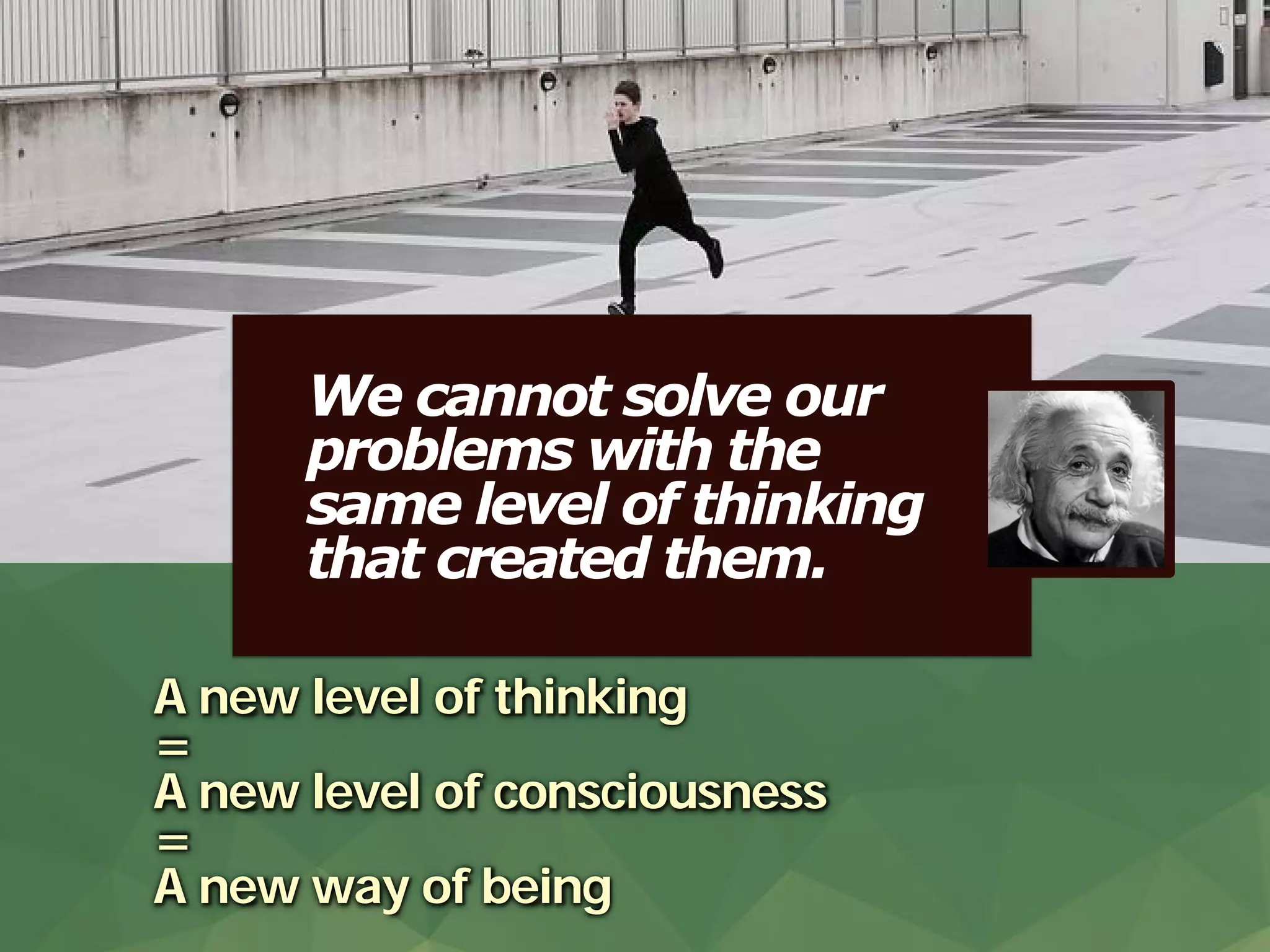 Discover what truly matters.
www.valuescentre.com
We cannot solve our
problems with the
same level of thinking
that created them.
A new level of thinking
=
A new level of consciousness
=
A new way of being
 