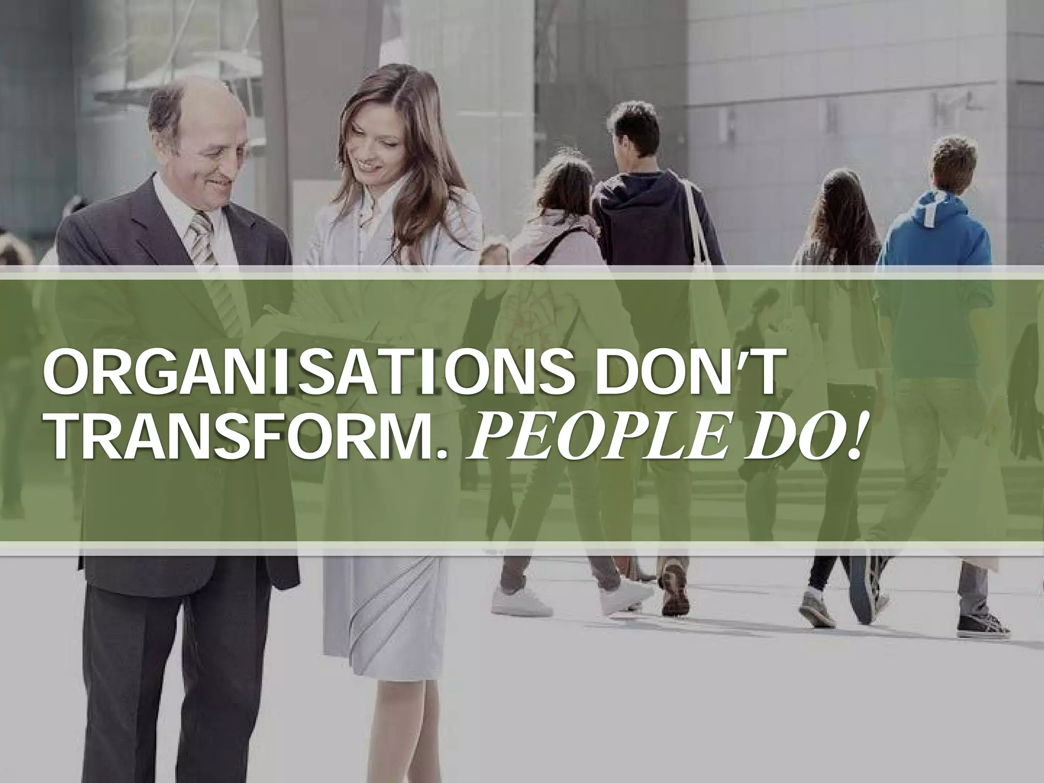 ORGANISATIONS DON’T
TRANSFORM. PEOPLE DO!
 