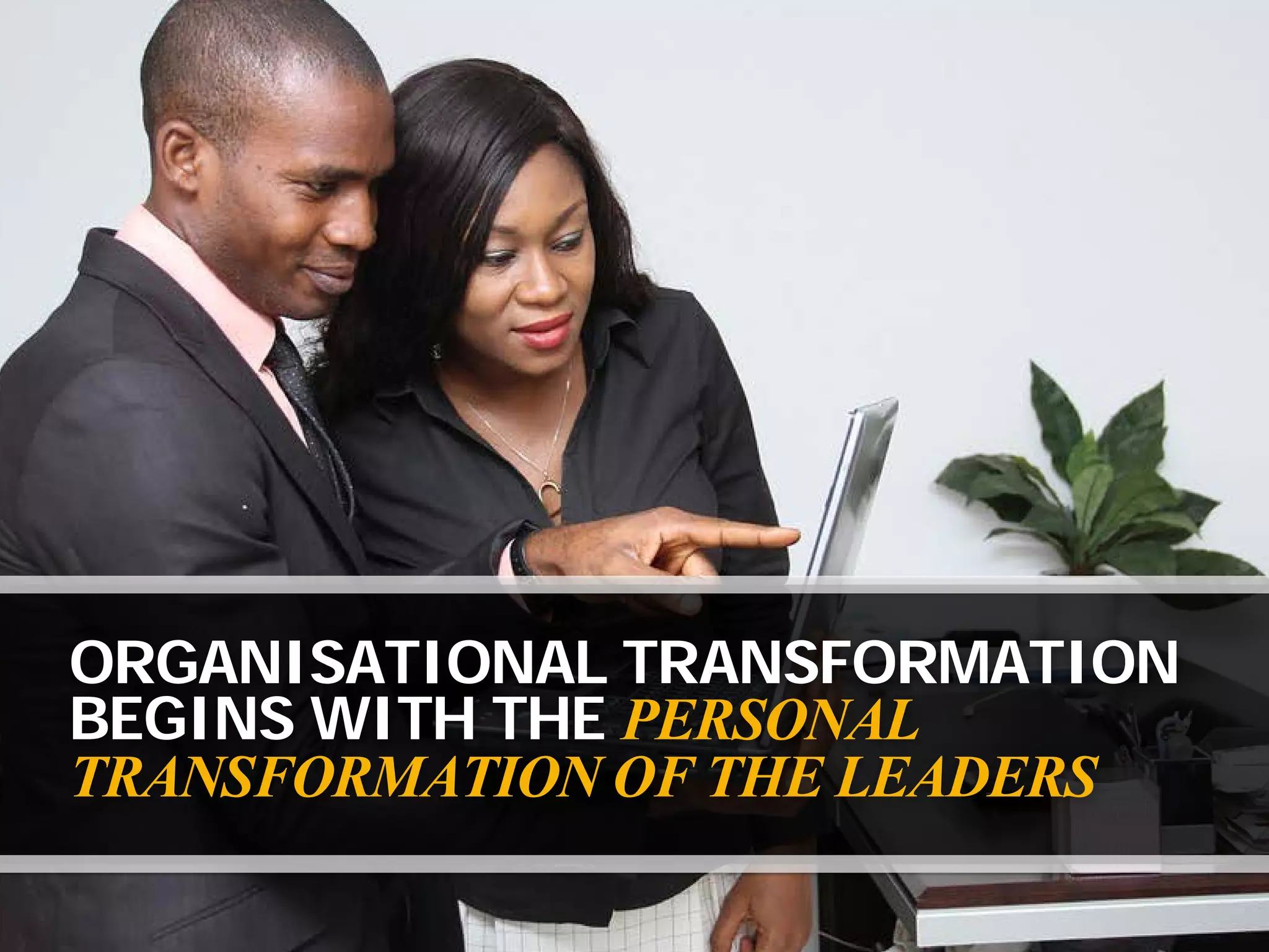ORGANISATIONAL TRANSFORMATION
BEGINS WITH THE PERSONAL
TRANSFORMATION OF THE LEADERS
 