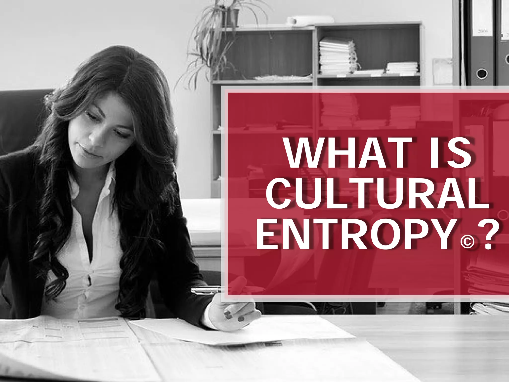 WHAT IS
CULTURAL
ENTROPY©?
 