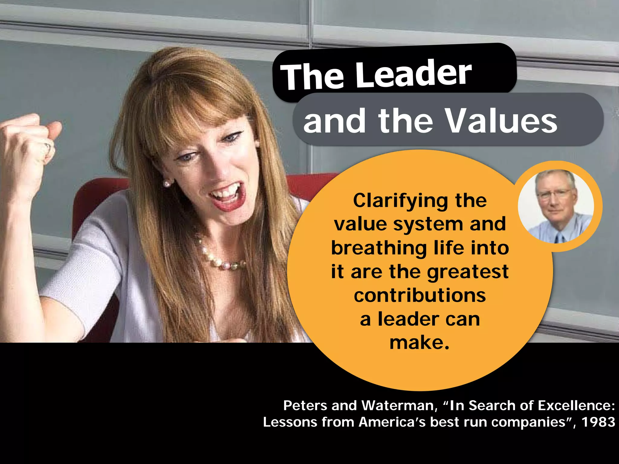 Clarifying the
value system and
breathing life into
it are the greatest
contributions
a leader can
make.
Peters and Waterman, “In Search of Excellence:
Lessons from America’s best run companies”, 1983
and the Values
 