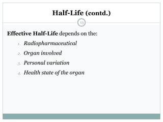 Half-Life (contd.)
Effective Half-Life depends on the:
1. Radiopharmaceutical
2. Organ involved
3. Personal variation
4. Health state of the organ
13
 