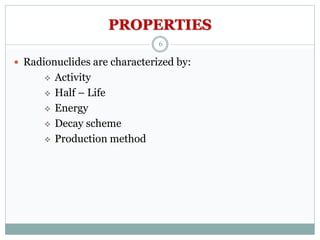 PROPERTIES
 Radionuclides are characterized by:
 Activity
 Half – Life
 Energy
 Decay scheme
 Production method
6
 