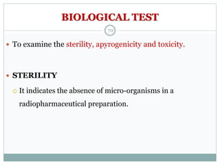 BIOLOGICAL TEST
 To examine the sterility, apyrogenicity and toxicity.
 STERILITY
 It indicates the absence of micro-organisms in a
radiopharmaceutical preparation.
70
 