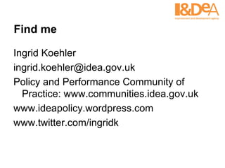 Find me Ingrid Koehler ingrid.koehler@idea.gov.uk  Policy and Performance Community of Practice: www.communities.idea.gov.uk  www.ideapolicy.wordpress.com www.twitter.com/ingridk 