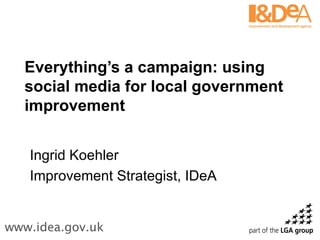 Everything’s a campaign: using social media for local government improvement Ingrid Koehler Improvement Strategist, IDeA 
