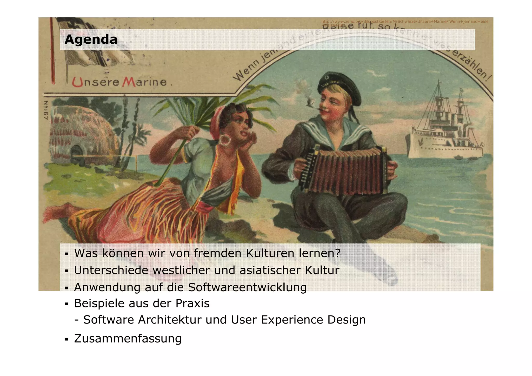 http://www.zeno.org/Bildpostkarten/M/Schwarze/Unsere+Marine/'Wenn+jemand+eine
                                          +Reise+tut...'



Agenda




 Was können wir von fremden Kulturen lernen?
 Unterschiede westlicher und asiatischer Kultur
 Anwendung auf die Softwareentwicklung
 Beispiele aus der Praxis
 - Software Architektur und User Experience Design
 Zusammenfassung
 