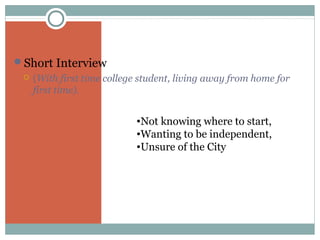 Short Interview


(With first time college student, living away from home for
first time).

•Not knowing where to start,
•Wanting to be independent,
•Unsure of the City

 