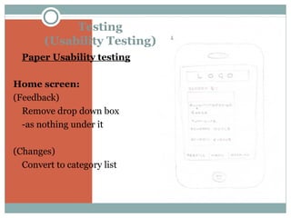 Testing
(Usability Testing)
 Paper Usability testing

Home screen:
(Feedback)
Remove drop down box
-as nothing under it
(Changes)
Convert to category list

 