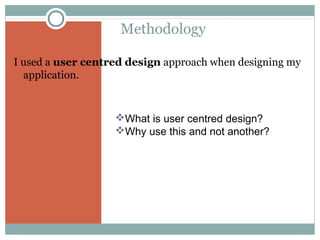 Methodology
I used a user centred design approach when designing my
application.

What is user centred design?
Why use this and not another?

 