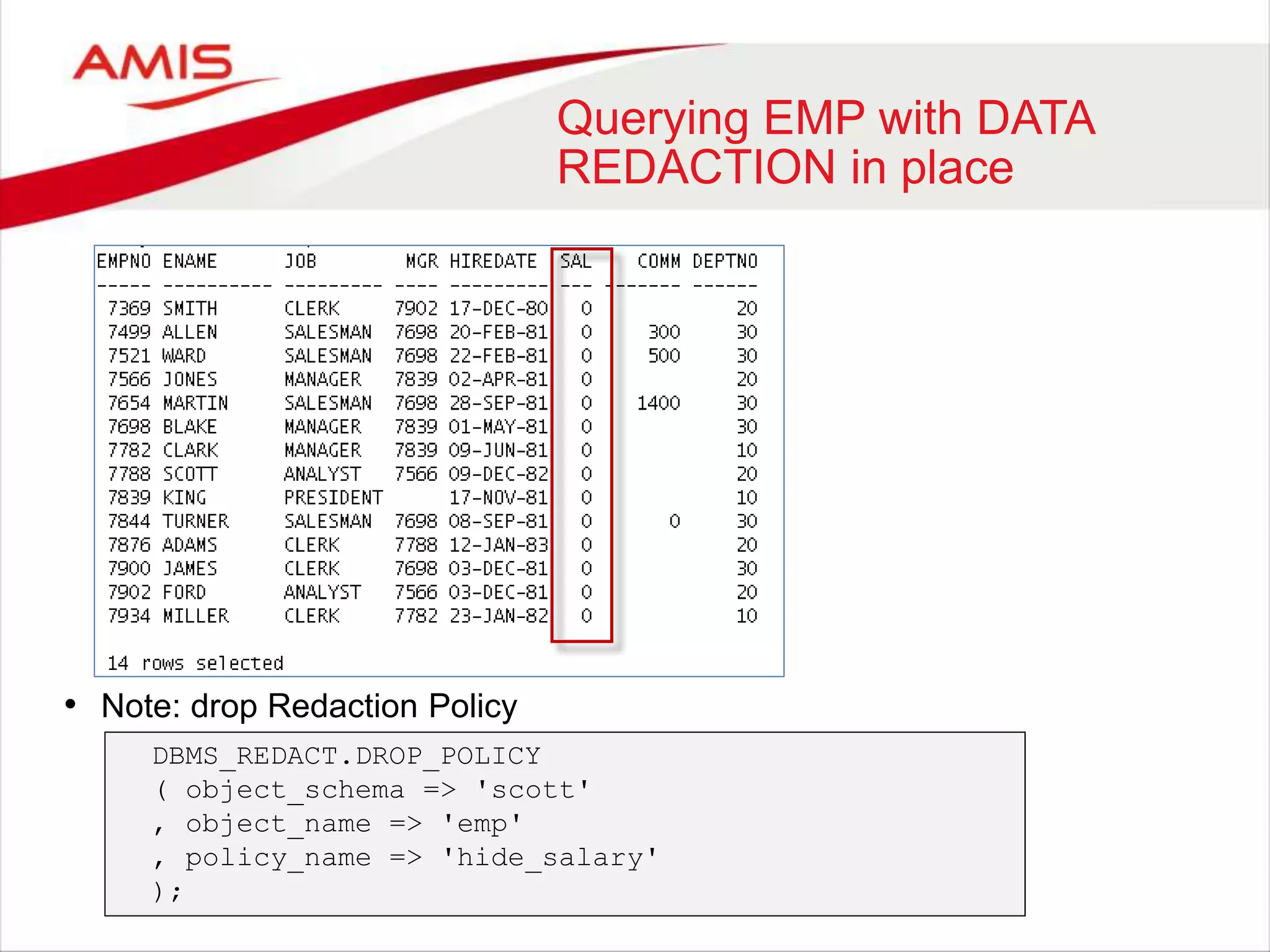Querying EMP with DATA REDACTION in place • Note: drop Redaction Policy DBMS_REDACT.DROP_POLICY ( object_schema => 'scott' , object_name => 'emp' , policy_name => 'hide_salary' ); 