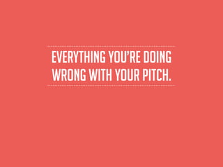 everything you’re doing
wrong with your pitch.
 