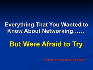 Everything That You Wanted to Know About Networking……   But Were Afraid to Try Given by Mark Troncone, MBA, PMP ® 
