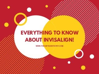 EVERYTHING TO KNOW
ABOUT INVISALIGN!
WWW.FINEARTSDENTISTRY.COM
 