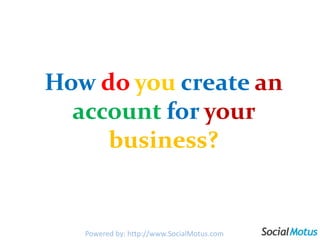 Howdoyoucreatean accountforyourbusiness?Powered by: http://www.SocialMotus.com