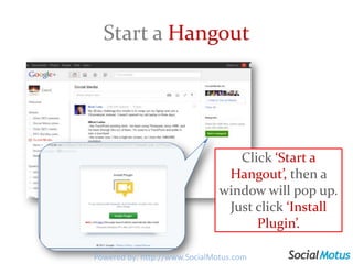 Start a HangoutClick ‘Start a Hangout’, then a window will pop up. Just click ‘Install Plugin’.Powered by: http://www.SocialMotus.com