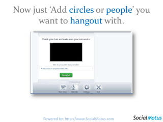 Now just ‘Add circles or people’ you want to hangout with.Powered by: http://www.SocialMotus.com