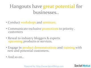 Hangouts have great potential for businesses.. Conduct workshops and seminars.