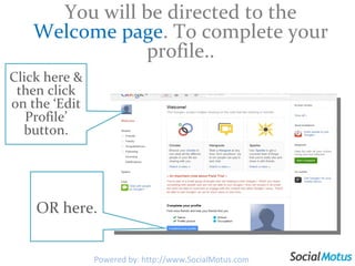 You will be directed to the  Welcome page . To complete your profile.. Click here & then click on the ‘Edit Profile’ button. OR here. Powered by: http://www.SocialMotus.com 