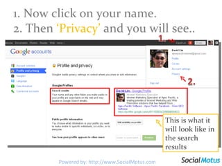 1. Now click on your name. 2. Then  ‘Privacy’  and you will see.. This is what it will look like in the search results Powered by: http://www.SocialMotus.com 