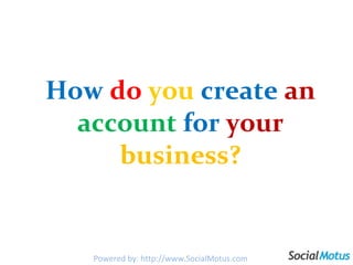 How   do   you   create   an  account   for   your   business? Powered by: http://www.SocialMotus.com 