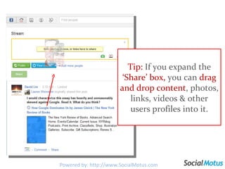 Tip:  If you expand the  ‘Share’ box,  you can  drag and drop content , photos, links, videos & other users profiles into it. Powered by: http://www.SocialMotus.com 