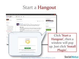 Start a  Hangout Click  ‘Start a Hangout’,  then a window will pop up. Just click  ‘Install Plugin’. Powered by: http://www.SocialMotus.com 