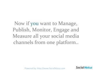 Now if  you   want to Manage, Publish, Monitor, Engage and Measure all your social media channels from one platform.. Powered by: http://www.SocialMotus.com 