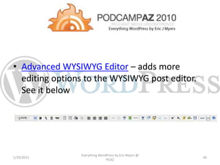 • Advanced WYSIWYG Editor – adds more
editing options to the WYSIWYG post editor.
See it below
1/29/2015
Everything WordPress by Eric Myers @
PCAZ
40
 
