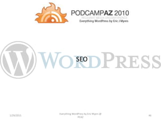 SEO
1/29/2015
Everything WordPress by Eric Myers @
PCAZ
46
 