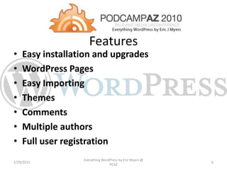 Features
• Easy installation and upgrades
• WordPress Pages
• Easy Importing
• Themes
• Comments
• Multiple authors
• Full user registration
1/29/2015
Everything WordPress by Eric Myers @
PCAZ
6
 