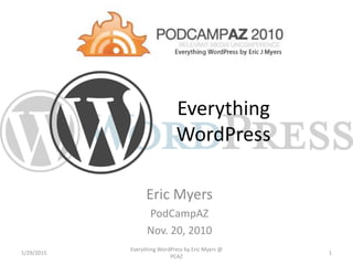 Everything
WordPress
Eric Myers
PodCampAZ
Nov. 20, 2010
1/29/2015
Everything WordPress by Eric Myers @
PCAZ
1
 