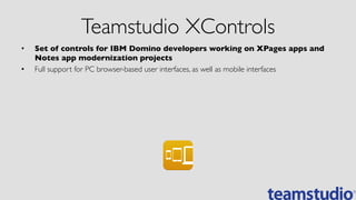 Teamstudio XControls	

•  Set of controls for IBM Domino developers working on XPages apps and
Notes app modernization projects	

•  Full support for PC browser-based user interfaces, as well as mobile interfaces	

 