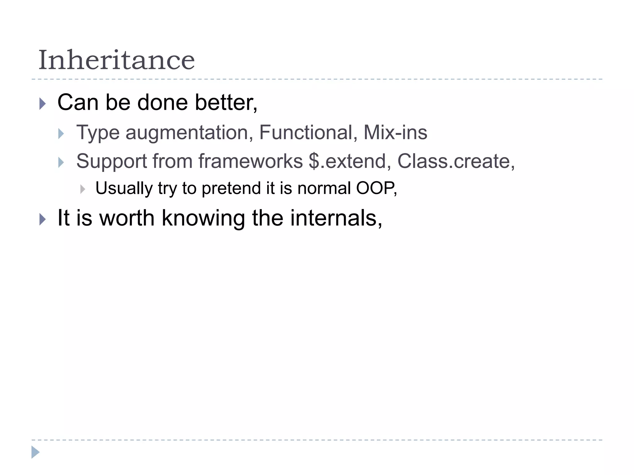 InheritanceCan be done better,Type augmentation, Functional, Mix-insSupport from frameworks $.extend, Class.create,Usually try to pretend it is normal OOP,It is worth knowing the internals,