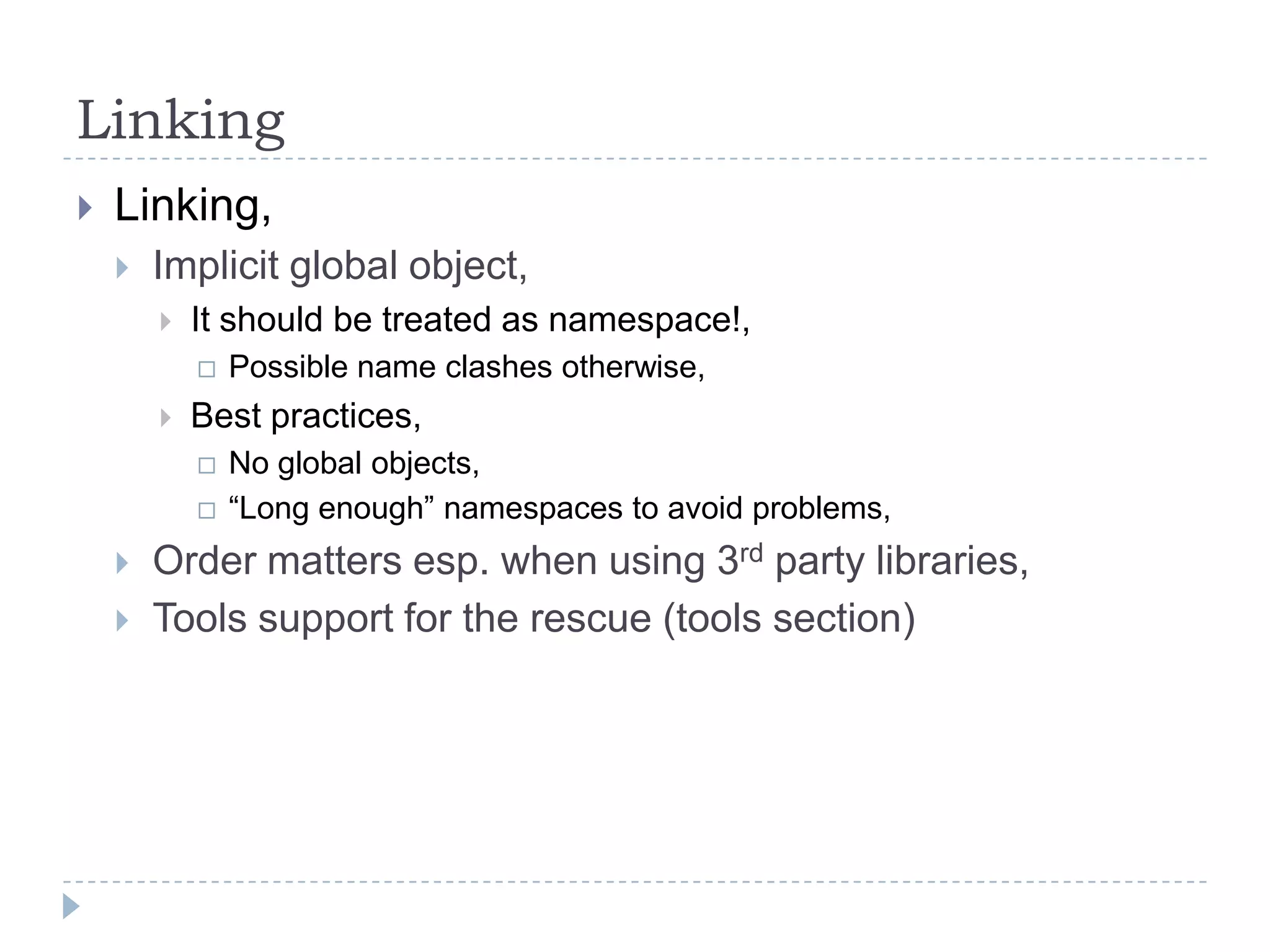 LinkingLinking,Implicit global object,It should be treated as namespace!,Possible name clashes otherwise,Best practices,No global objects,“Long enough” namespaces to avoid problems,Order matters esp. when using 3rd party libraries,Tools support for the rescue (tools section) 