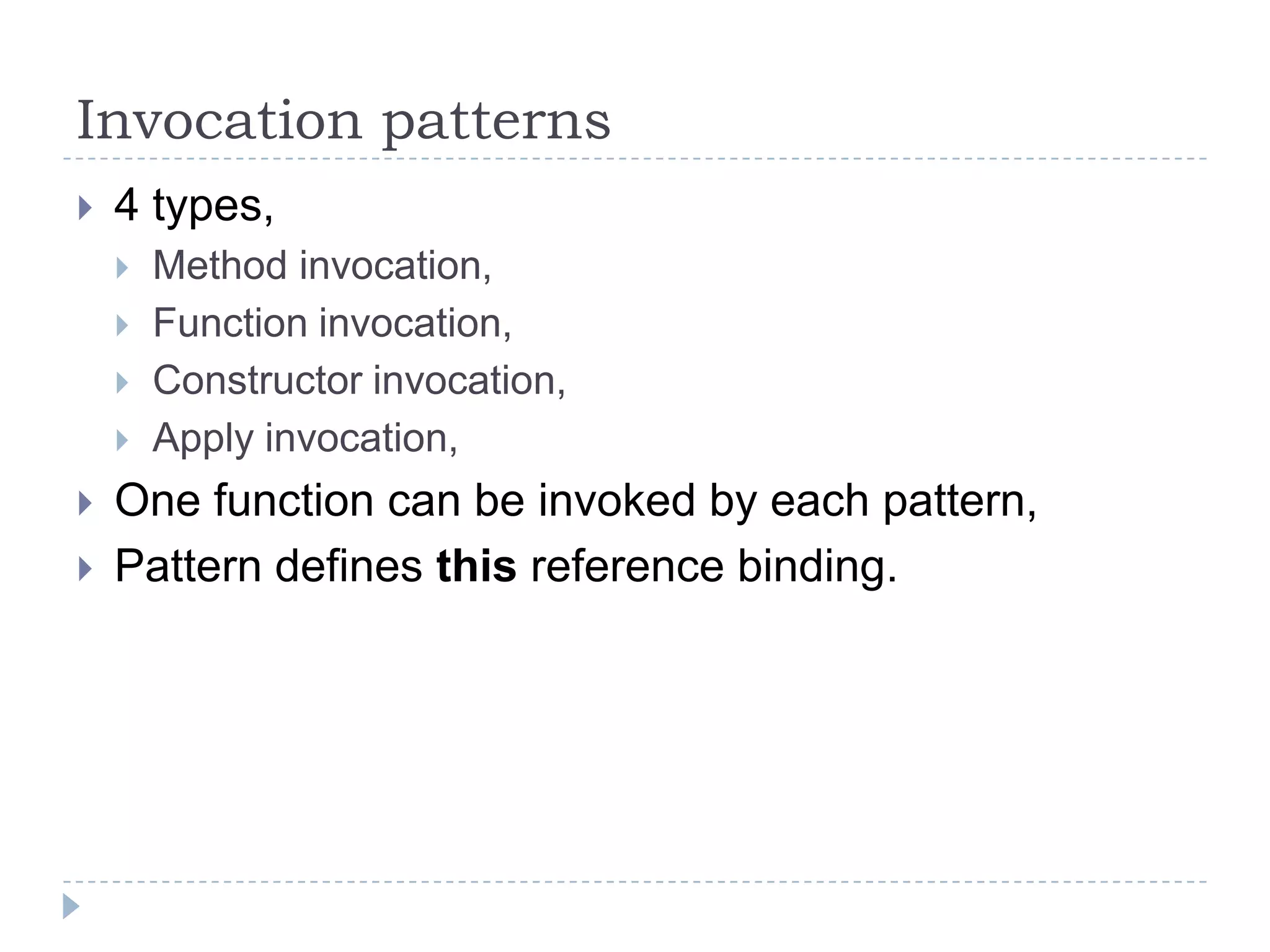 Invocation patterns4 types,Method invocation,Function invocation,Constructor invocation,Apply invocation,One function can be invoked by each pattern,Pattern defines this reference binding.