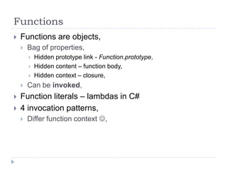 FunctionsFunctions are objects,Bag of properties,Hidden prototype link - Function.prototype,Hidden content – function body,Hidden context – closure,Can be invoked,Function literals – lambdas in C#4 invocation patterns,Differ function context ,