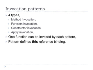 Invocation patterns4 types,Method invocation,Function invocation,Constructor invocation,Apply invocation,One function can be invoked by each pattern,Pattern defines this reference binding.