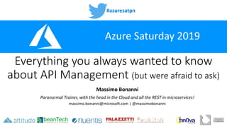 #azuresatpn
Azure Saturday 2019
Everything you always wanted to know
about API Management (but were afraid to ask)
Massimo Bonanni
Paranormal Trainer, with the head in the Cloud and all the REST in microservices!
massimo.bonanni@microsoft.com | @massimobonanni
 