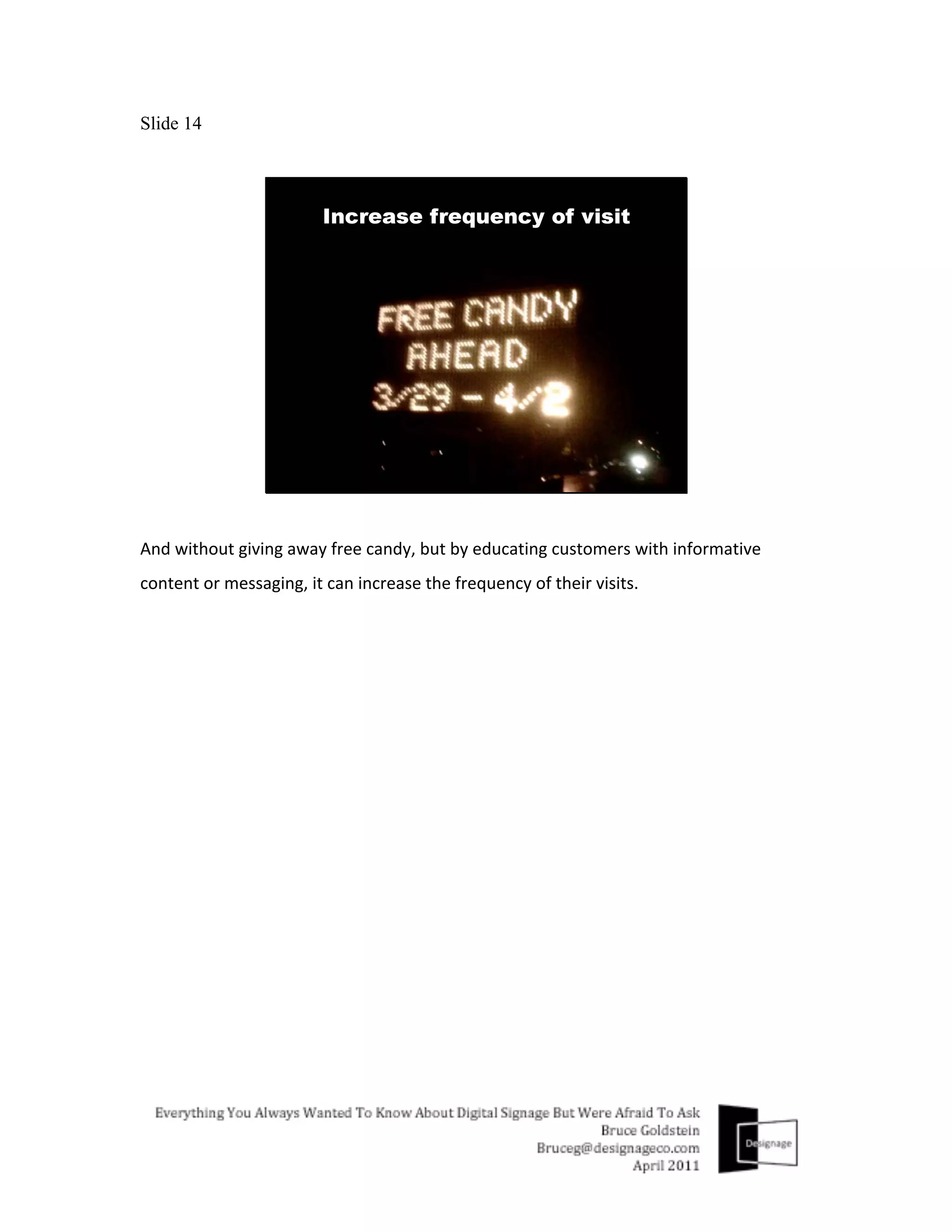 Slide 14




And	
  without	
  giving	
  away	
  free	
  candy,	
  but	
  by	
  educating	
  customers	
  with	
  informative	
  
content	
  or	
  messaging,	
  it	
  can	
  increase	
  the	
  frequency	
  of	
  their	
  visits.	
  
 