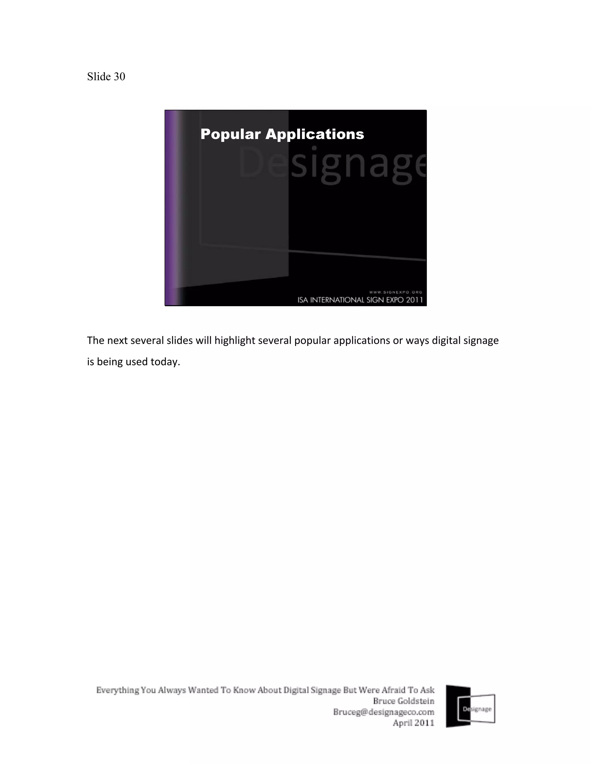 Slide 30




The	
  next	
  several	
  slides	
  will	
  highlight	
  several	
  popular	
  applications	
  or	
  ways	
  digital	
  signage	
  
is	
  being	
  used	
  today.	
  
	
  
 