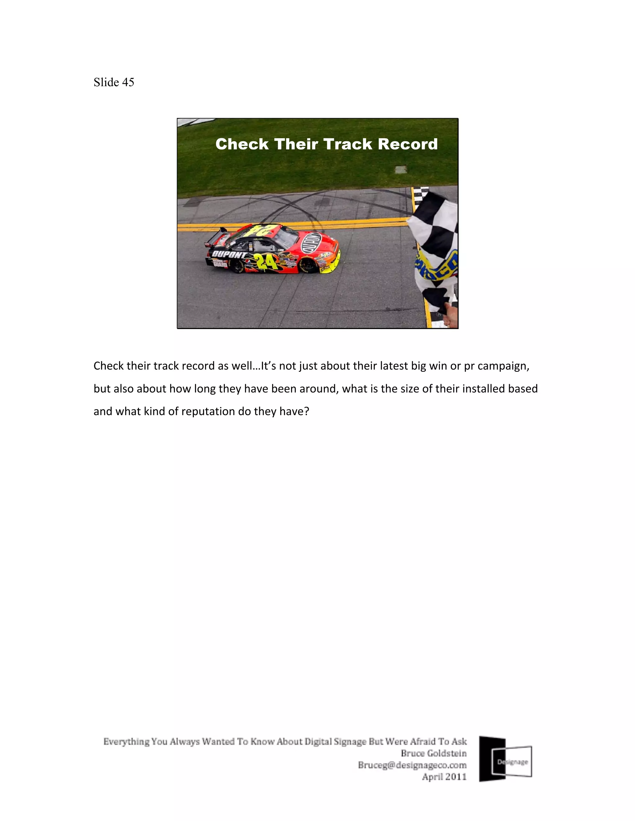 Slide 45




Check	
  their	
  track	
  record	
  as	
  well…It’s	
  not	
  just	
  about	
  their	
  latest	
  big	
  win	
  or	
  pr	
  campaign,	
  
but	
  also	
  about	
  how	
  long	
  they	
  have	
  been	
  around,	
  what	
  is	
  the	
  size	
  of	
  their	
  installed	
  based	
  
and	
  what	
  kind	
  of	
  reputation	
  do	
  they	
  have?	
  
 