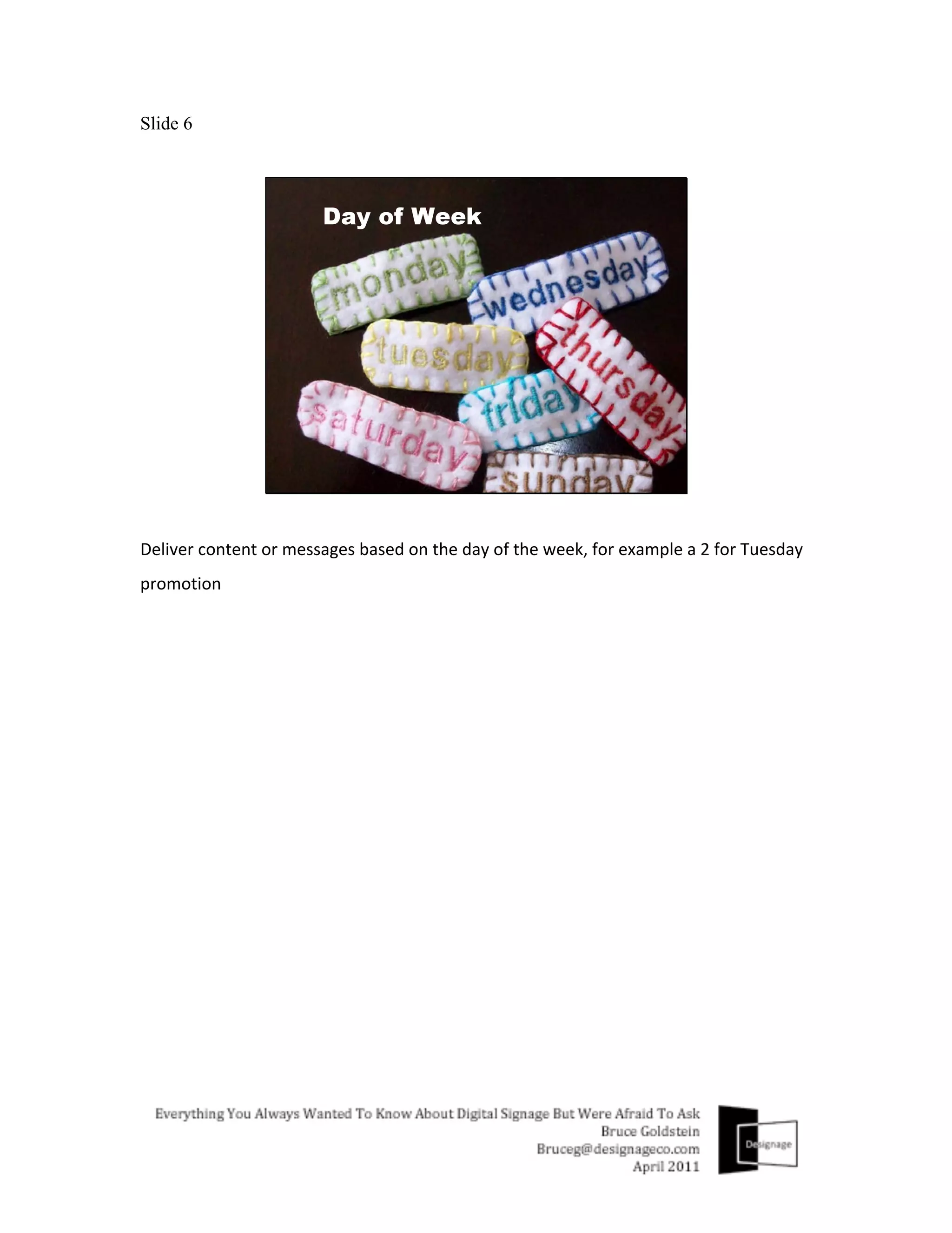 Slide 6




Deliver	
  content	
  or	
  messages	
  based	
  on	
  the	
  day	
  of	
  the	
  week,	
  for	
  example	
  a	
  2	
  for	
  Tuesday	
  
promotion	
  
 