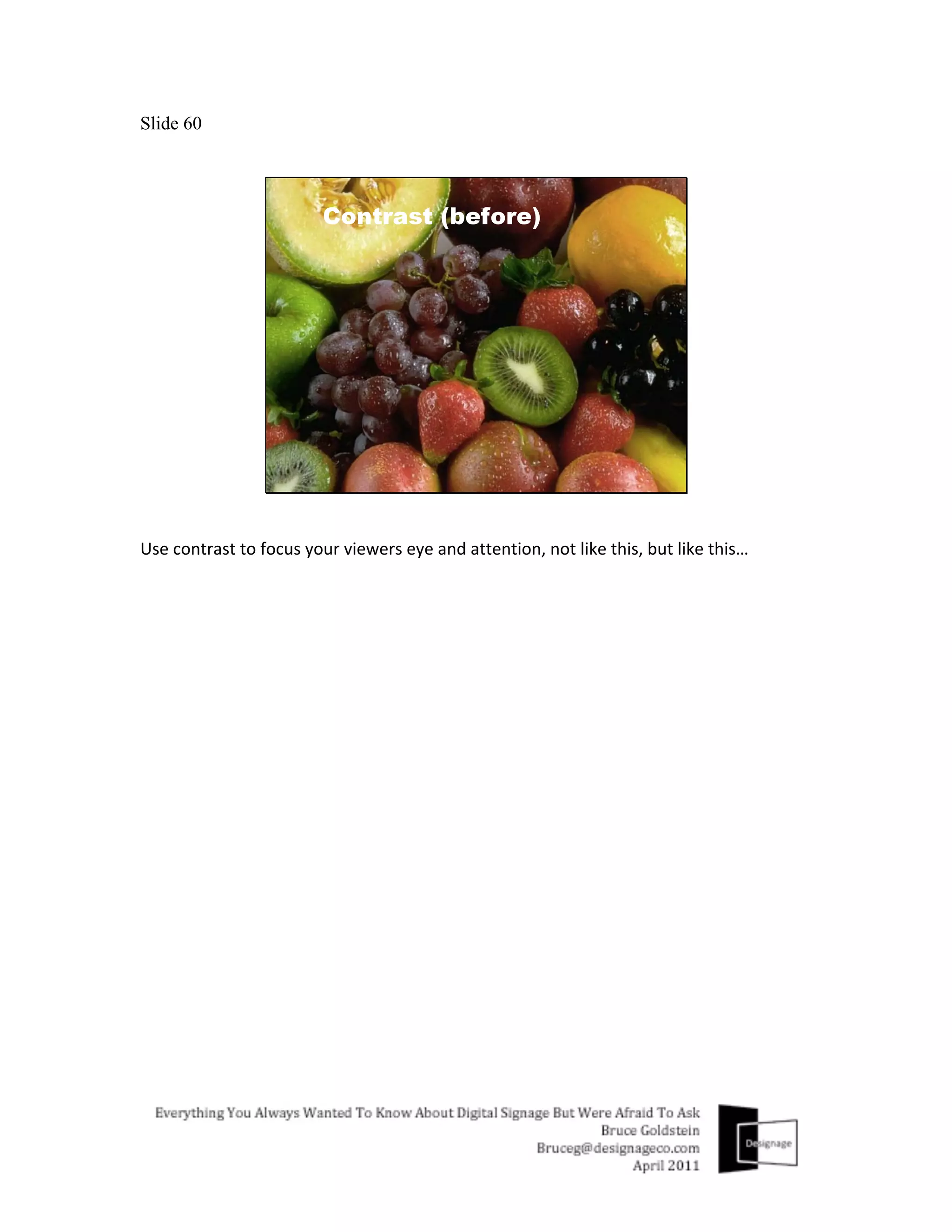 Slide 60




Use	
  contrast	
  to	
  focus	
  your	
  viewers	
  eye	
  and	
  attention,	
  not	
  like	
  this,	
  but	
  like	
  this…	
  
	
  
 