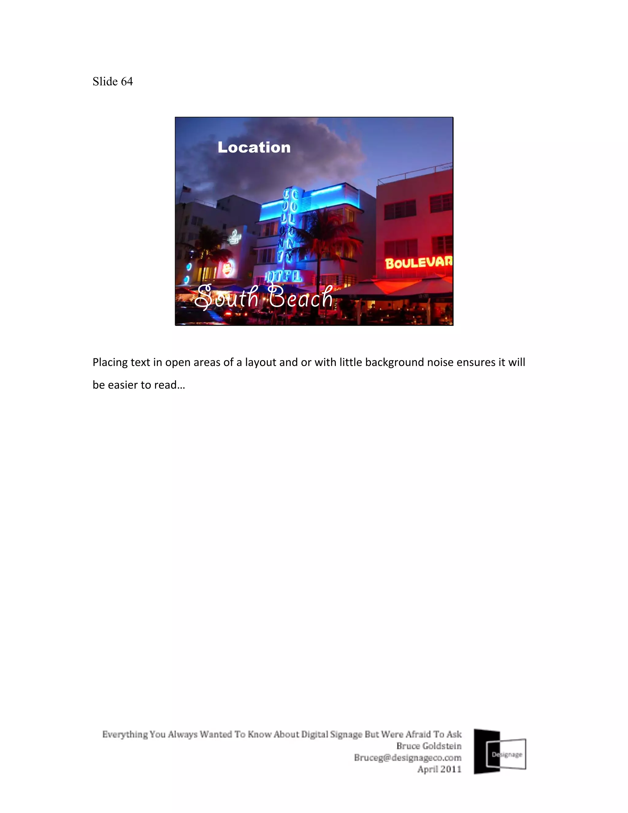 Slide 64




Placing	
  text	
  in	
  open	
  areas	
  of	
  a	
  layout	
  and	
  or	
  with	
  little	
  background	
  noise	
  ensures	
  it	
  will	
  
be	
  easier	
  to	
  read…	
  
	
  
 