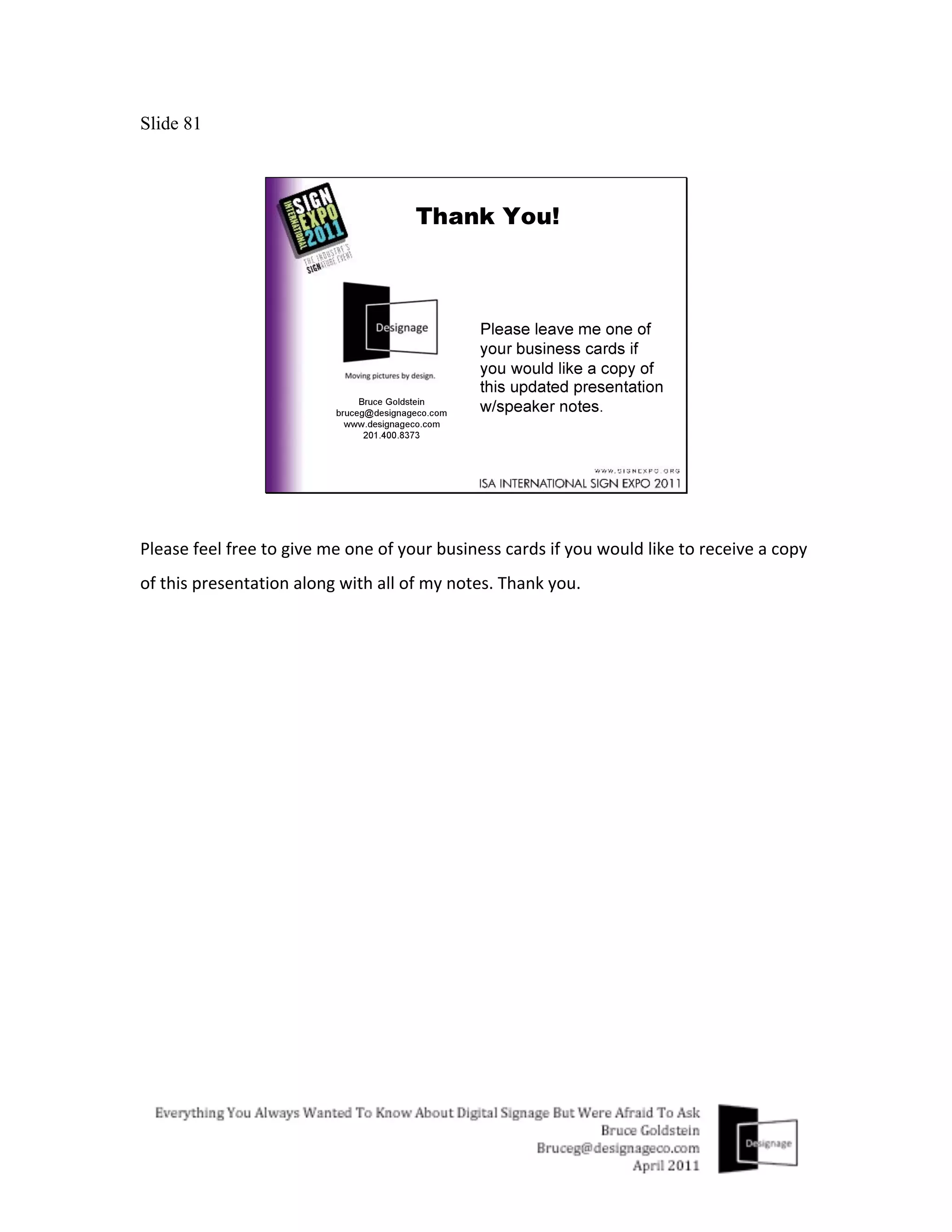 Slide 81




Please	
  feel	
  free	
  to	
  give	
  me	
  one	
  of	
  your	
  business	
  cards	
  if	
  you	
  would	
  like	
  to	
  receive	
  a	
  copy	
  
of	
  this	
  presentation	
  along	
  with	
  all	
  of	
  my	
  notes.	
  Thank	
  you.	
  
 