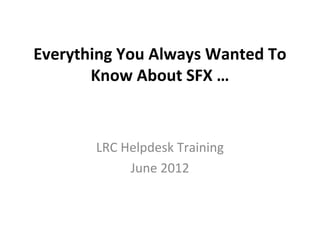 Everything You Always Wanted To
       Know About SFX …


       LRC Helpdesk Training
            June 2012
 