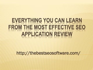 EVERYTHING YOU CAN LEARN
FROM THE MOST EFFECTIVE SEO
    APPLICATION REVIEW


  http://thebestseosoftware.com/
 
