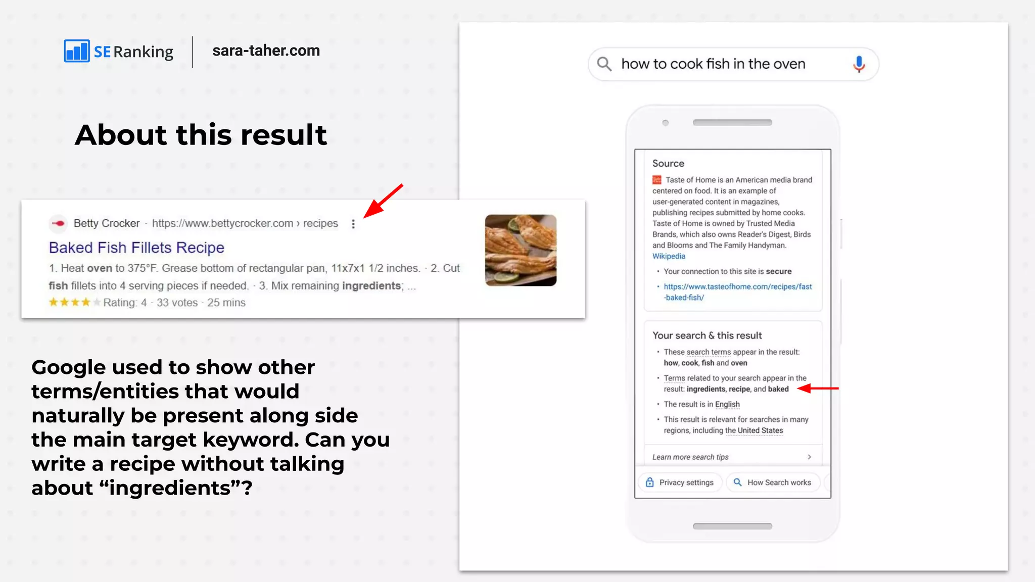 sara-taher.com
About this result
Google used to show other
terms/entities that would
naturally be present along side
the main target keyword. Can you
write a recipe without talking
about “ingredients”?
 