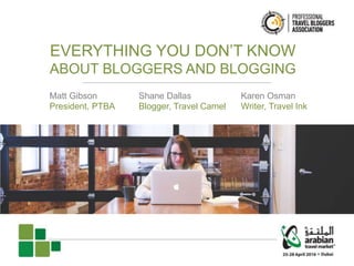 EVERYTHING YOU DON’T KNOW
ABOUT BLOGGERS AND BLOGGING
Matt Gibson
President, PTBA
Shane Dallas
Blogger, Travel Camel
Karen Osman
Writer, Travel Ink
 
